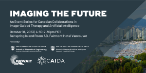 A promotional image for the Imaging the Future event in Vancouver, British Columbia. The promotion graphic includes the following text: Imaging the Future, An Event Series for Canadian Collaborations in Image-Guided Therapy and Artificial Intelligence, October 18, 2023, 4:30-7:30pm PDT, Saltspring Island Room AB, Fairmont Hotel Vancouver. The promotional graphic also includes the logos of the event's partners including: UBC School of Biomedical Engineering, UBC Biomedical Imaging & Artificial Intelligence Research Excellence Cluster, INOVAIT, and CAIDA.
